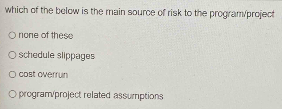 which of the below is the main source of risk to the program/project
none of these
schedule slippages
cost overrun
program/project related assumptions