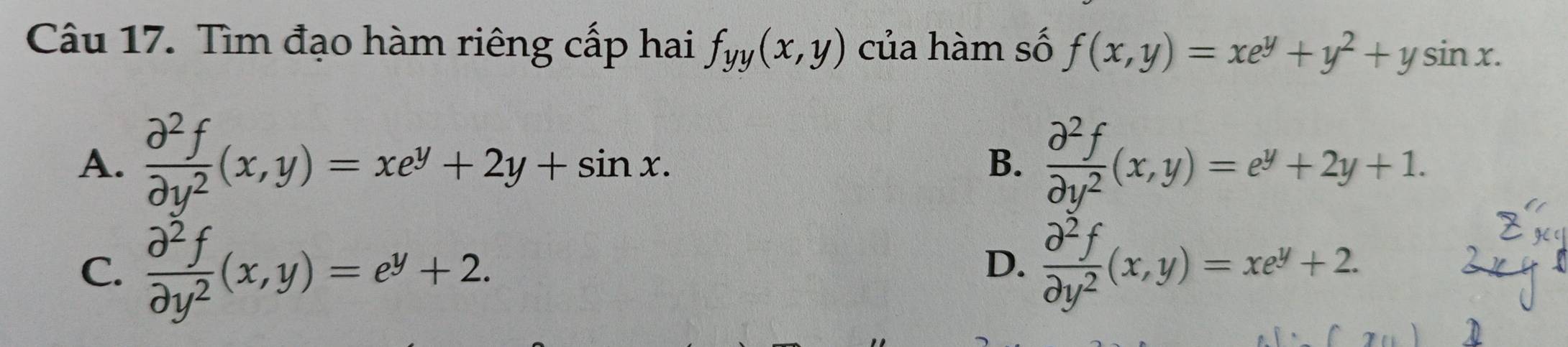 Tìm đạo hàm riêng cấp hai f_yy(x,y) của hàm số f(x,y)=xe^y+y^2+ysin x.
A.  partial^2f/partial y^2 (x,y)=xe^y+2y+sin x.  partial^2f/partial y^2 (x,y)=e^y+2y+1. 
B.
C.  partial^2f/partial y^2 (x,y)=e^y+2.  partial^2f/partial y^2 (x,y)=xe^y+2. 
D.