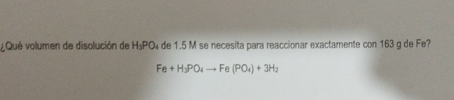 ¿Qué volumen de disolución de H_3PO_4 de 1.5 M se necesita para reaccionar exactamente con 163 g de Fe?
Fe+H_3PO_4to Fe(PO_4)+3H_2