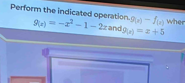 Perform the indicated operation. g_(x)-f_(x) when
g_(x)=-x^2-1-2x and g_(x)=x+5