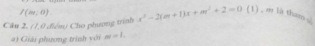 I(m;0). 
Câu 2. (1,0 điểm) Cho phương trình x^2-2(m+1)x+m^2+2=0 (1) , m là tham 
a) Giải phương trình với m=l.