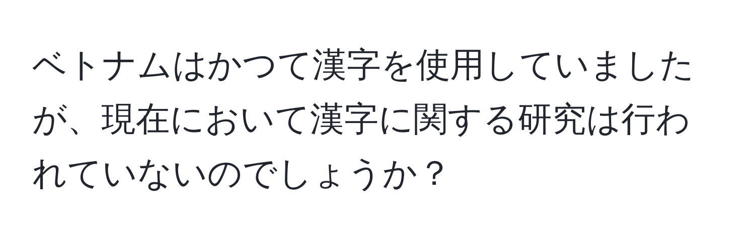 ベトナムはかつて漢字を使用していましたが、現在において漢字に関する研究は行われていないのでしょうか？