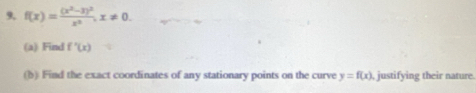 9, f(x)=frac (x^2-3)^2x^2, x!= 0. 
(a) Find f'(x)
(b) Find the exact coordinates of any stationary points on the curve y=f(x) , justifying their nature