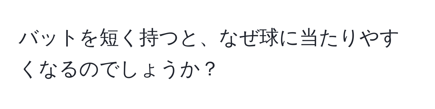 バットを短く持つと、なぜ球に当たりやすくなるのでしょうか？