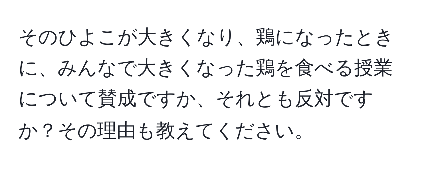 そのひよこが大きくなり、鶏になったときに、みんなで大きくなった鶏を食べる授業について賛成ですか、それとも反対ですか？その理由も教えてください。