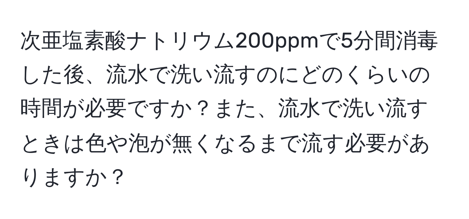 次亜塩素酸ナトリウム200ppmで5分間消毒した後、流水で洗い流すのにどのくらいの時間が必要ですか？また、流水で洗い流すときは色や泡が無くなるまで流す必要がありますか？