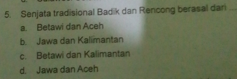 Senjata tradisional Badik dan Rencong berasal dan_
a. Betawi dan Aceh
b. Jawa dan Kalimantan
c. Betawi dan Kalimantan
d. Jawa dan Aceh