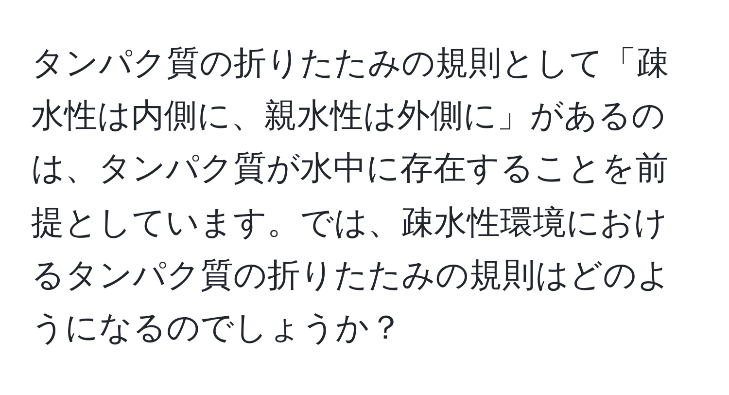 タンパク質の折りたたみの規則として「疎水性は内側に、親水性は外側に」があるのは、タンパク質が水中に存在することを前提としています。では、疎水性環境におけるタンパク質の折りたたみの規則はどのようになるのでしょうか？