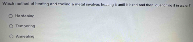 Which method of heating and cooling a metal involves heating it until it is red and then, quenching it in water?
Hardening
Tempering
Annealing