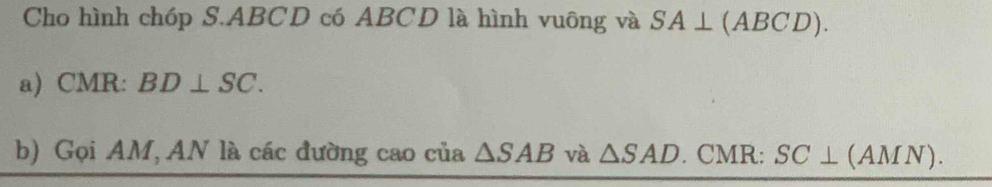 Cho hình chóp S. ABCD có ABCD là hình vuông và SA⊥ (ABCD). 
a) CMR: BD⊥ SC. 
b) Gọi AM, AN là các đường cao của △ SAB và △ SAD. CMR: SC⊥ (AMN).