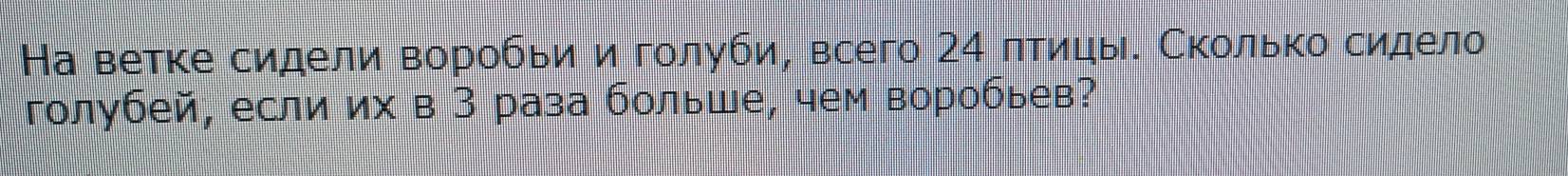 На ветке сидели воробьи и голуби, всего 24 πтицы. Сколько сидело 
голубей, если их в З раза больше, чем воробьев?