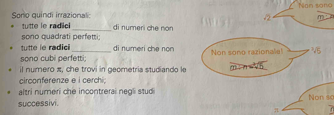 Non sono 
Sono quindi irrazionali:
sqrt(2)
m· n
tutte le radici _di numeri che non 
sono quadrati perfetti; 
tutte le radici di numeri che non 
sono cubi perfetti; Non sono razionale! sqrt[3](5)
il numero π, che trovi in geometria studiando le
m:n=sqrt[3](5)
circonferenze e i cerchi; 
altri numeri che incontrerai negli studi 
successivi. Non so
π
n