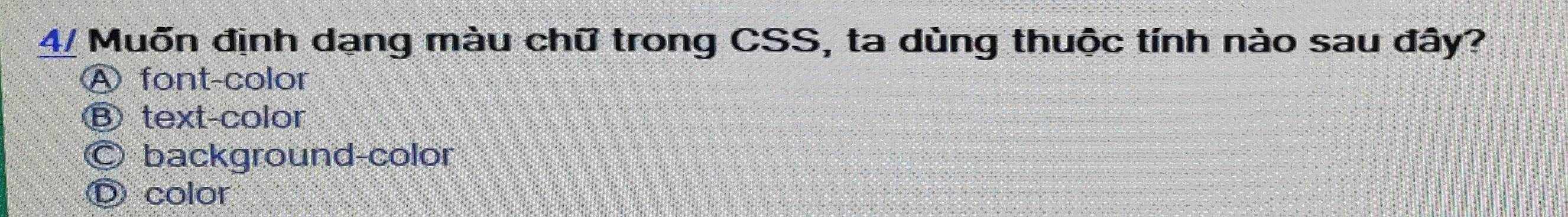 4/ Muốn định dạng màu chữ trong CSS, ta dùng thuộc tính nào sau đây?
A font-color
Ⓑ text-color
Ⓒ background-color
D color