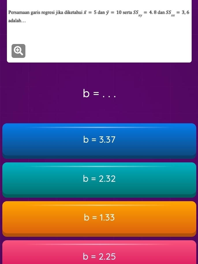 Persamaan garis regresi jika diketahui overline x=5danoverline y=10 serta SS_xy=4.8danSS_xx=3,6
adalah….
_ b=
b=3.37
b=2.32
b=1.33
b=2.25