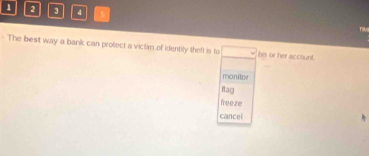 1 2 3 4 5
Ti
- The best way a bank can protect a victim of identity theft is to his or her account.
monitor
flag
freeze
cancel