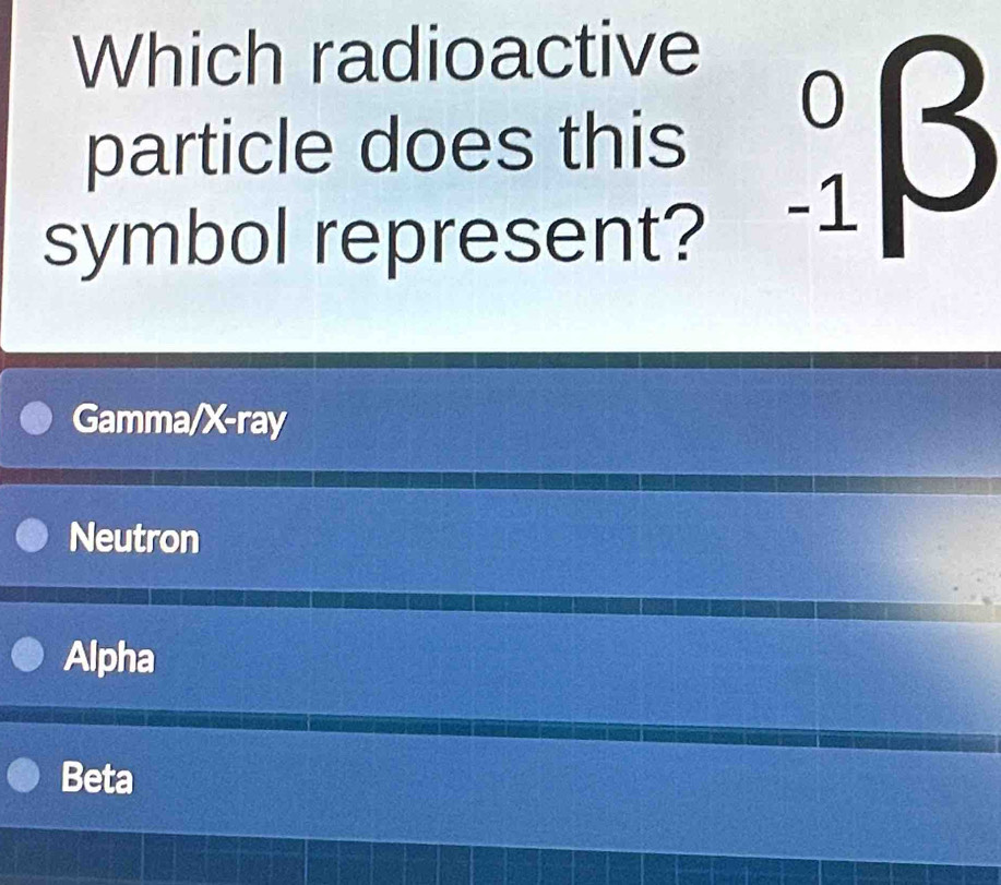 Which radioactive
particle does this _(-1)^0beta
symbol represent?
Gamma/X-ray
Neutron
Alpha
Beta