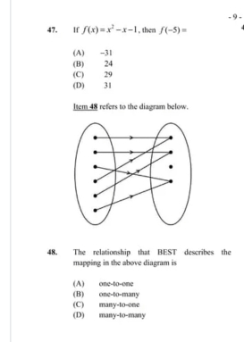 9 -
47. If f(x)=x^2-x-1 , then f(-5)=
(A) -31
(B) 24
(C) 29
(D) 31
ltem 48 refers to the diagram below.
48. The relationship that BEST describes the
mapping in the above diagram is
(A) one-to-one
(B) one-to-many
(C) many-to-one
(D) many-to-many