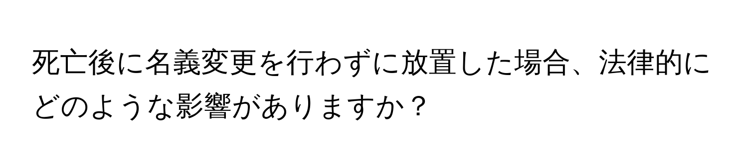 死亡後に名義変更を行わずに放置した場合、法律的にどのような影響がありますか？