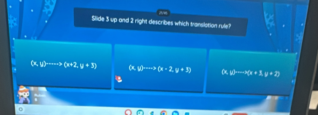 21/45
Slide 3 up and 2 right describes which translation rule?
(x,y)^-----> (x+2,y+3)
(x,y)·s ·s >beginpmatrix x-2(x-2,y+3) (x,y)^-w(x+3(x+3,y+2)