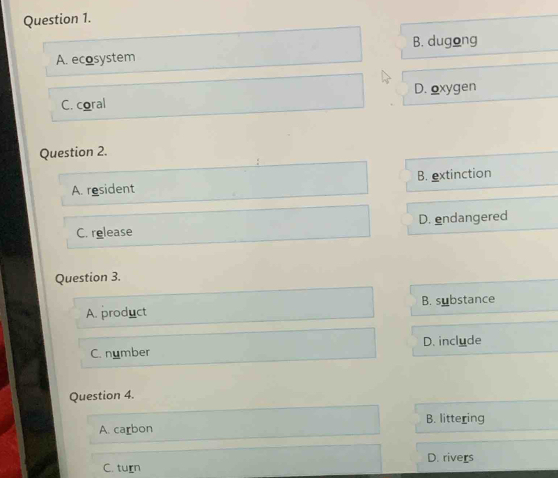 B. dugong
A. ecosystem
C. coral D. oxygen
Question 2.
A. resident B. extinction
C. release D. endangered
Question 3.
A. product B. substance
C. number D. include
Question 4.
B. littering
A. carbon
D. rivers
C. turn