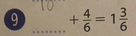 9 
_ + 4/6 =1 3/6 