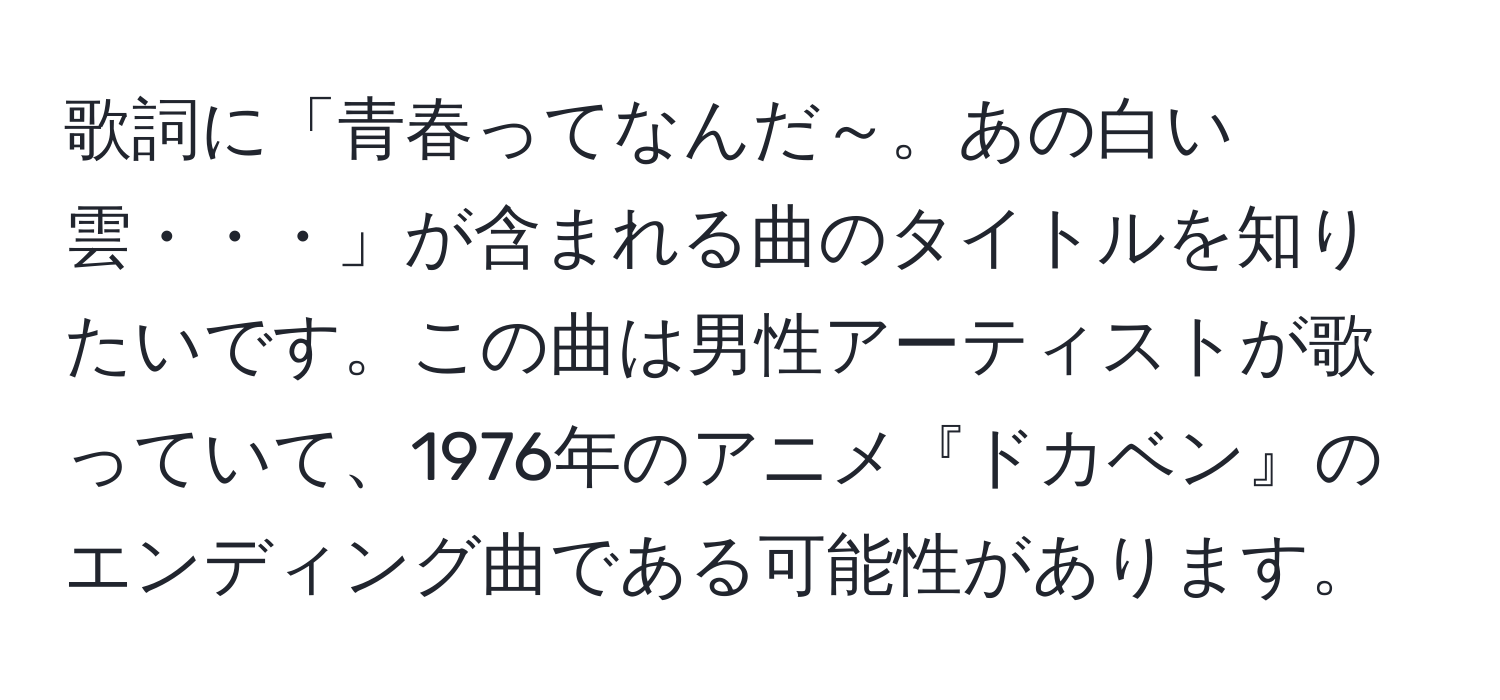 歌詞に「青春ってなんだ～。あの白い雲・・・」が含まれる曲のタイトルを知りたいです。この曲は男性アーティストが歌っていて、1976年のアニメ『ドカベン』のエンディング曲である可能性があります。