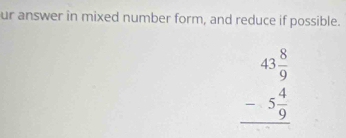 ur answer in mixed number form, and reduce if possible.
beginarrayr 43 8/9  -5 4/9  hline endarray