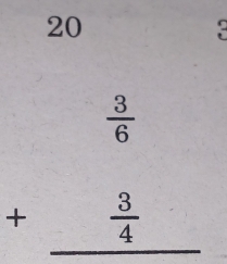 20 
?
beginarrayr  3/6  + 3/4  hline endarray