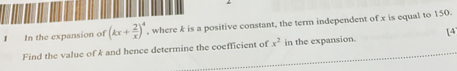 In the expansion of (kx+ 2/x )^4 , where k is a positive constant, the term independent of x is equal to 150. 
[4 
Find the value of k and hence determine the coefficient of x^2 in the expansion.