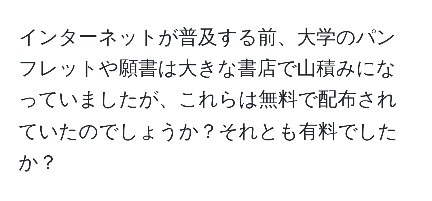 インターネットが普及する前、大学のパンフレットや願書は大きな書店で山積みになっていましたが、これらは無料で配布されていたのでしょうか？それとも有料でしたか？