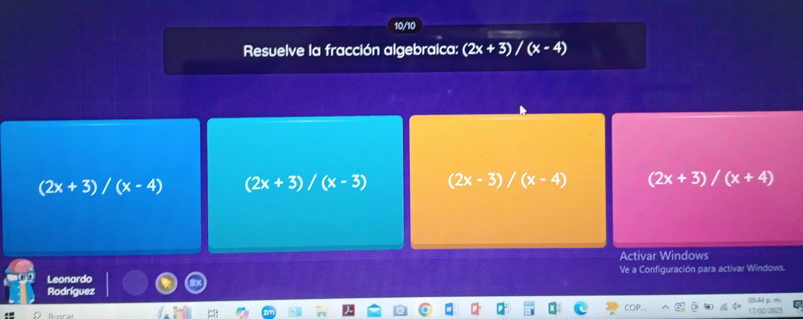 10/10
Resuelve la fracción algebraica: (2x+3)/(x-4)
(2x+3)/(x-4)
(2x+3)/(x-3)
(2x-3)/(x-4)
(2x+3)/(x+4)
Activar Windows
Leonardo Ve a Configuración para activar Windows.
Rodríguez
3:44 p
17/02/20