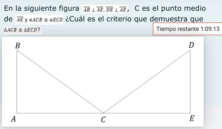 En la siguiente figura overline AB⊥ overline AE, overline DE⊥ overline AE ， C es el punto medio 
de overline AE y ∠ ACB≌ ∠ ECD ¿Cuál es el criterio que demuestra que
△ ACB≌ △ ECD ? Tiempo restante 1:09:13