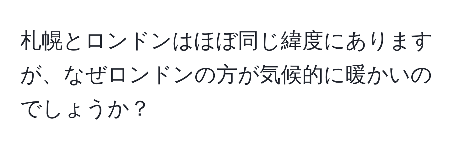 札幌とロンドンはほぼ同じ緯度にありますが、なぜロンドンの方が気候的に暖かいのでしょうか？