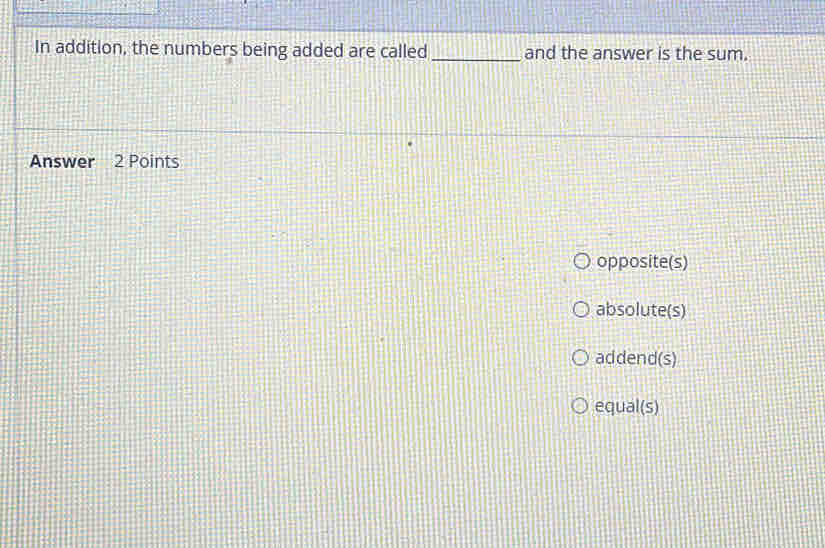 In addition, the numbers being added are called _and the answer is the sum.
Answer 2 Points
opposite(s)
absolute(s)
addend(s)
equal(s)