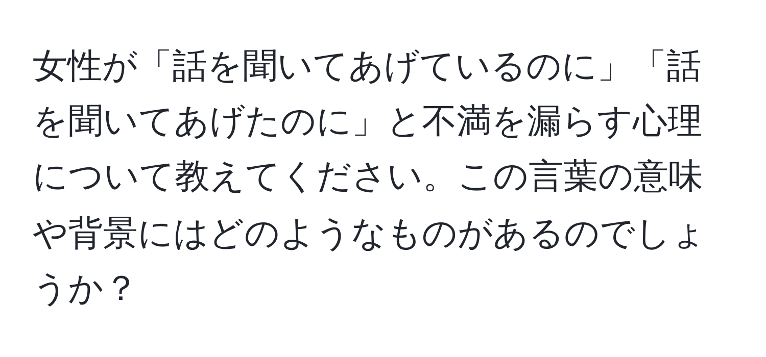 女性が「話を聞いてあげているのに」「話を聞いてあげたのに」と不満を漏らす心理について教えてください。この言葉の意味や背景にはどのようなものがあるのでしょうか？