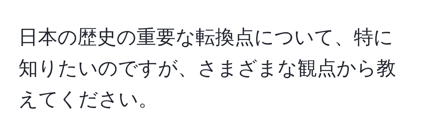 日本の歴史の重要な転換点について、特に知りたいのですが、さまざまな観点から教えてください。