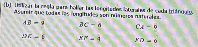 Utilizar la regla para hallar las longitudes laterales de cada triángulo. 
Asumir que todas las longitudes son números naturales.
AB=9
BC=6
CA=9
DE=6
EF=4
FD=6