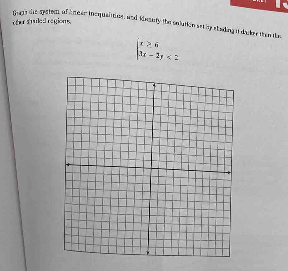 other shaded regions. 
Graph the system of linear inequalities, and identify the solution set by shading it darker than the
beginarrayl x≥ 6 3x-2y<2endarray.