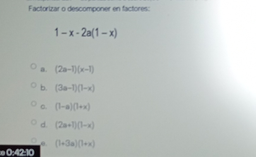 Factorizar o descomponer en factores:
1-x-2a(1-x)
8. (2a-1)(x-1)
b. (3a-1)(1-x)
C. (1-a)(1+x)
d. (2a+1)(1-x)
(1+3a)(1+x)
a 0:42:10