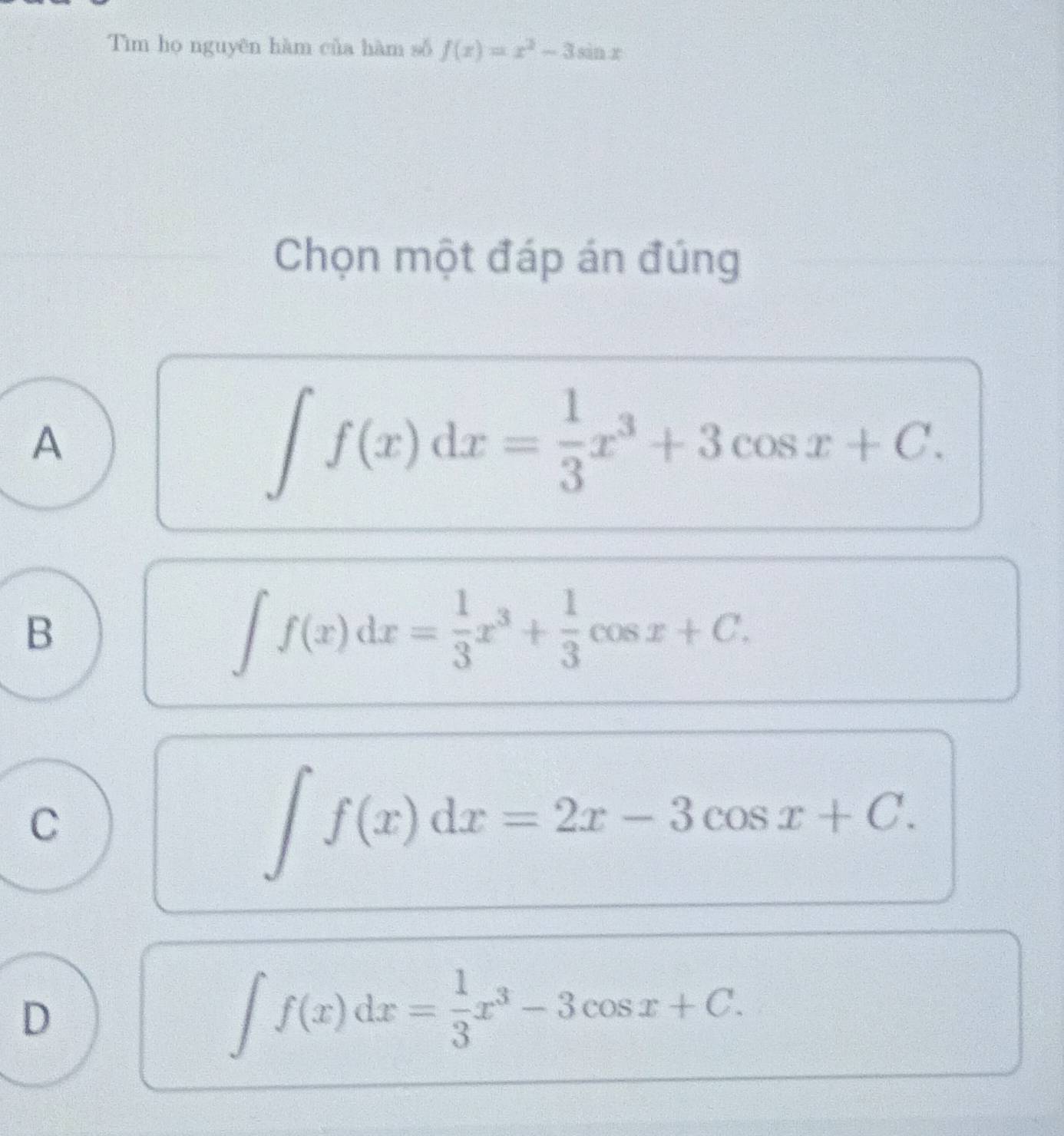 Tìm họ nguyên hàm của hàm số f(x)=x^2-3sin x
Chọn một đáp án đúng
A
∈t f(x)dx= 1/3 x^3+3cos x+C.
B
∈t f(x)dx= 1/3 x^3+ 1/3 cos x+C.
C
∈t f(x)dx=2x-3cos x+C.
D
∈t f(x)dx= 1/3 x^3-3cos x+C.