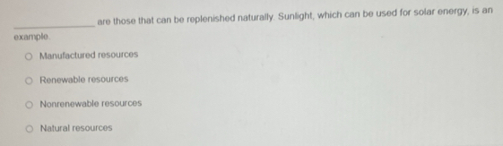 are those that can be replenished naturally. Sunlight, which can be used for solar energy, is an
_
example.
Manufactured resources
Renewable resources
Nonrenewable resources
Natural resources