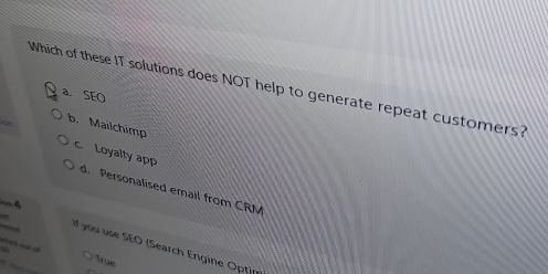 Which of these IT solutions does NOT help to generate repeat customers?
a. SEO
b. Mailchimp
c. Loyalty app d. Personalised email from CRM
im A
a nn tại n
nost you use SEO (Search Engine Optim
True