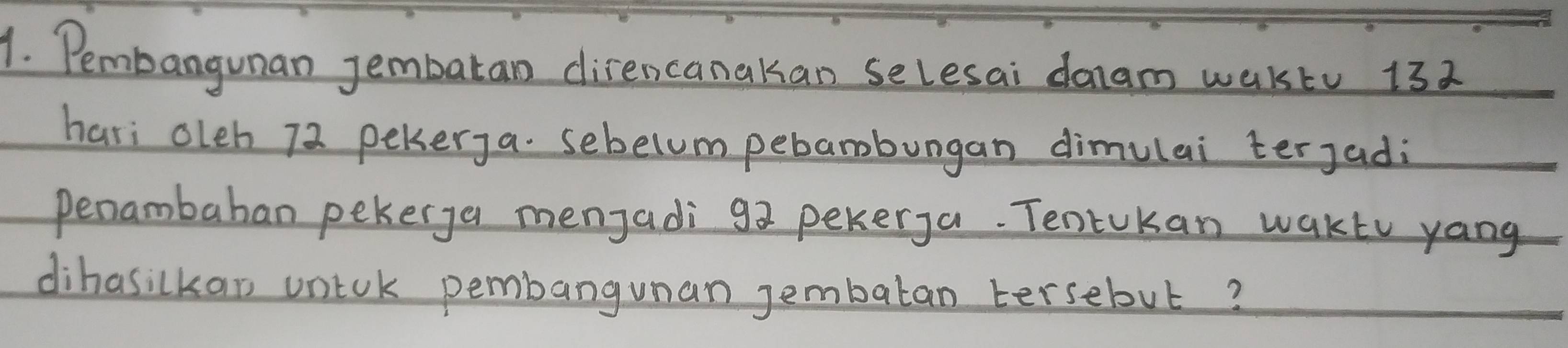 Pembangunan jembatan disencanakao selesai daam waktu 132
hari oleh 72 pekerja. sebelum pebamobungan dimulai terjadi 
Penambaban pekerga menjadi 92 pekerga. Tencukan wakty yang 
dihasilkao untok pembangunan jembatan tersebut?