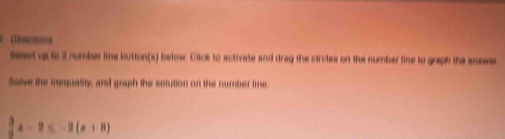 Cmcon 
bsleet up to 2 number line button(s) below. Click to activate and drag the circles on the number line to graph the snewer 
Solve the inequasty, and graph the solution on the number fine
 3/2 x-2≤ -2(x+8)