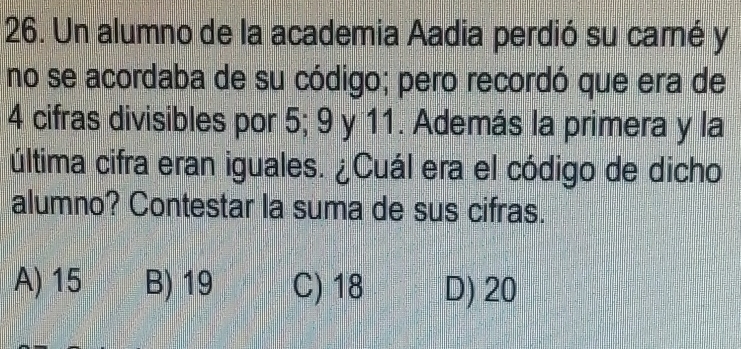 Un alumno de la academia Aadia perdió su camé y
no se acordaba de su código; pero recordó que era de
4 cifras divisibles por 5; 9 y 11. Además la primera y la
última cifra eran iguales. ¿Cuál era el código de dicho
alumno? Contestar la suma de sus cifras.
A) 15 B) 19 C) 18 D) 20