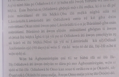 A ghó ninú ìtàn pé Odùduwà tí ở jé baba niá àwọn Yorubl W 
Mękà. Èsìn Ìbòrìsà ni Odùduwà gbónjú mộ 1.ílú méka, kí ó to đi pé 
ésin mùsùlùmí dé llù Mékà.Qba ìlù mékà nígbà nấà ni 
Lámúrùdù.Lámúrùdù àti Odùduwà omo ré kó gba èsin 
mùsùlùmí.Òkan nínú àwon ọmo Lámùrúdú ti o n ję Búráímò gba esin 
mùsùlùmí. Bùráímò àti àwọn elèsin mùsùlùmí gbógun ti àwọn 
abòrìsà Ìlú Mękà.Ìgbà tì ljà yìí pọ ni Odùduwà àti ảwọn ọmọléyìn rẹ 
sá kúrò nì ìlù M¢kà.(Nínú ìjà yìí nì Lámùrúdú kú sí).Odindī 
Aádórùnún ojó (90 days) ní wón fì rìn kí wón tó dé ìlù, Ilé-Ifè níbi tí 
wón tèdó sí. 
Wón bá Àgbonmìrègún eni tíí se bàbá ifá ní ìlù Ile- 
Ifẹ.Odùduwà àti ảwọn ènìyản re dára pò mo Àgbọnmìrègún, wộn si 
Ilédó sí Ilé-Ife. Odùduwà bi Omo kan soso ti orúko re n je Okànbí, ide 
Ở seé rokộ.Òkânbí bí ọmọ méje, Àwọn Omọ méje yìí tẹ ilù Òtộộtộ dó.