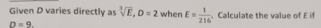 Given D varies directly as sqrt[3](E), D=2 when E= 1/216 . Calculate the value of E if
D=9.