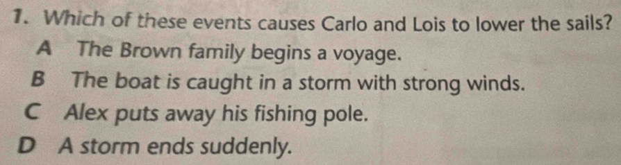 Which of these events causes Carlo and Lois to lower the sails?
A The Brown family begins a voyage.
B The boat is caught in a storm with strong winds.
C Alex puts away his fishing pole.
D A storm ends suddenly.