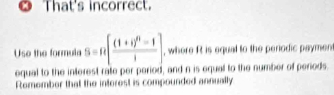 That's incorrect. 
Use the formula S=R[frac (1+i)^n-1i] , where R is equal to the penodic payment 
equal to the interest rate per period, and n is equal to the number of periods. 
Remember that the interest is compounded annually