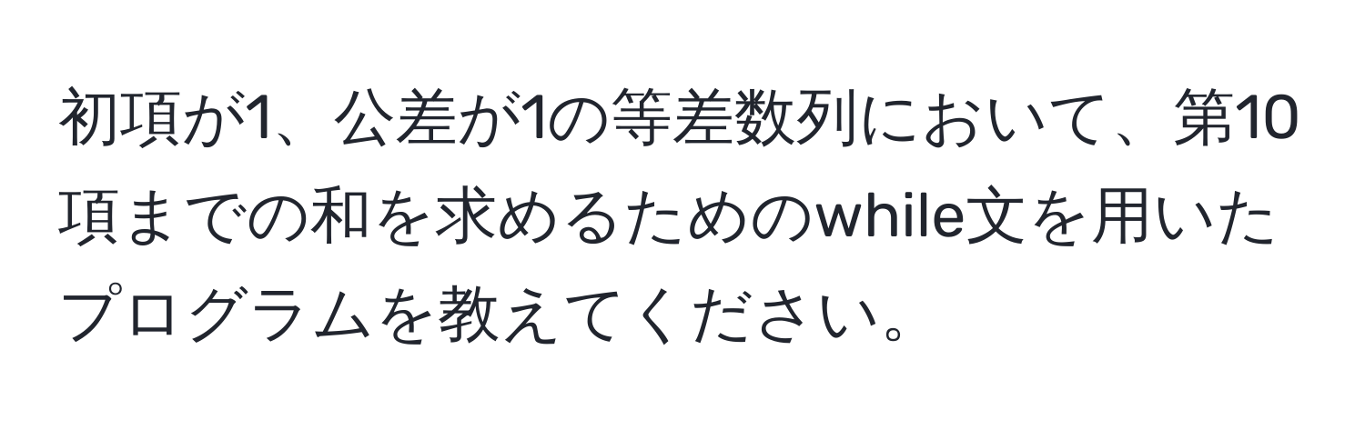 初項が1、公差が1の等差数列において、第10項までの和を求めるためのwhile文を用いたプログラムを教えてください。